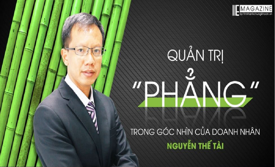 Quản trị "phẳng" trong góc nhìn của doanh nhân Nguyễn Thế Tài